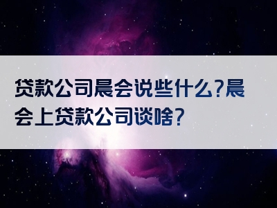 贷款公司晨会说些什么？晨会上贷款公司谈啥？