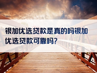 银加优选贷款是真的吗银加优选贷款可靠吗？