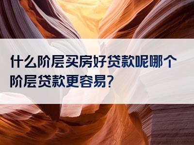 什么阶层买房好贷款呢哪个阶层贷款更容易？