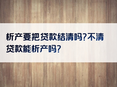 析产要把贷款结清吗？不清贷款能析产吗？