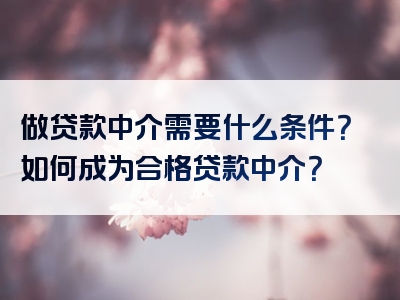 做贷款中介需要什么条件？如何成为合格贷款中介？