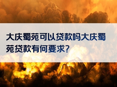 大庆蜀苑可以贷款吗大庆蜀苑贷款有何要求？