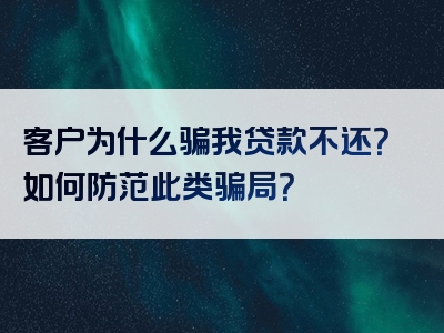 客户为什么骗我贷款不还？如何防范此类骗局？