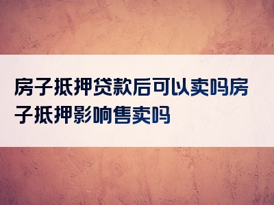 房子抵押贷款后可以卖吗房子抵押影响售卖吗