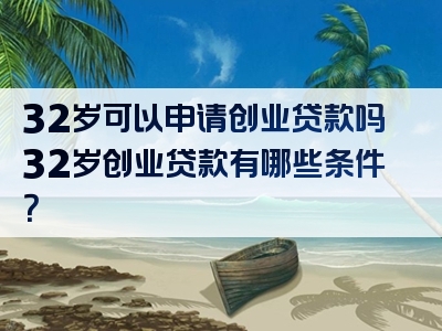 32岁可以申请创业贷款吗32岁创业贷款有哪些条件？