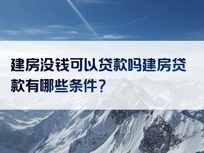 建房没钱可以贷款吗建房贷款有哪些条件？