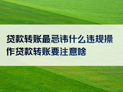 贷款转账最忌讳什么违规操作贷款转账要注意啥