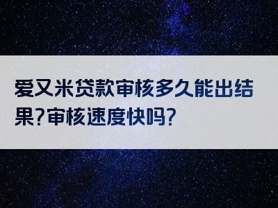 爱又米贷款审核多久能出结果？审核速度快吗？