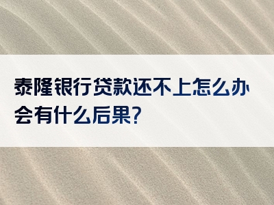 泰隆银行贷款还不上怎么办会有什么后果？