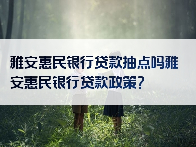 雅安惠民银行贷款抽点吗雅安惠民银行贷款政策？