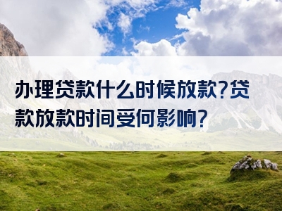 办理贷款什么时候放款？贷款放款时间受何影响？