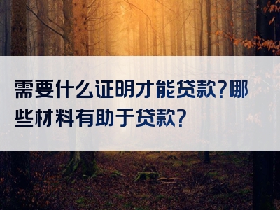 需要什么证明才能贷款？哪些材料有助于贷款？