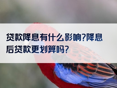 贷款降息有什么影响？降息后贷款更划算吗？