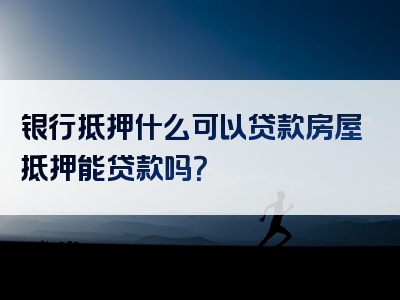 银行抵押什么可以贷款房屋抵押能贷款吗？