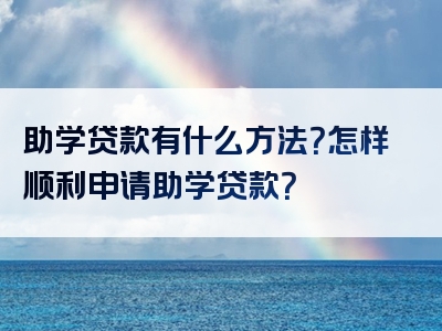 助学贷款有什么方法？怎样顺利申请助学贷款？