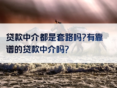 贷款中介都是套路吗？有靠谱的贷款中介吗？