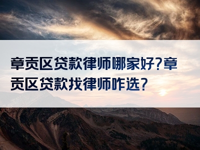 章贡区贷款律师哪家好？章贡区贷款找律师咋选？