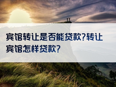 宾馆转让是否能贷款？转让宾馆怎样贷款？