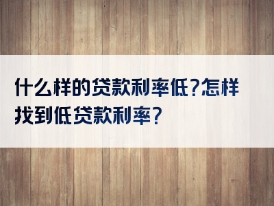 什么样的贷款利率低？怎样找到低贷款利率？