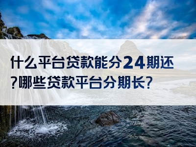 什么平台贷款能分24期还？哪些贷款平台分期长？