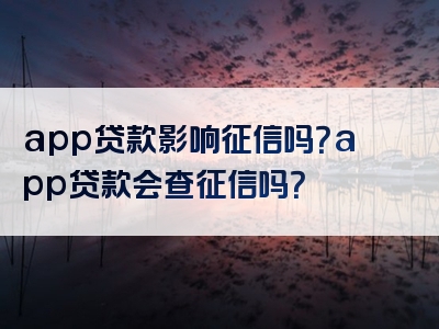 app贷款影响征信吗？app贷款会查征信吗？