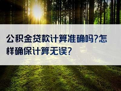 公积金贷款计算准确吗？怎样确保计算无误？