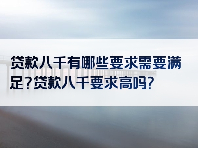 贷款八千有哪些要求需要满足？贷款八千要求高吗？