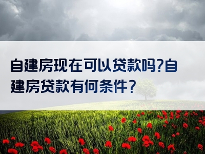 自建房现在可以贷款吗？自建房贷款有何条件？