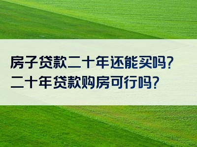 房子贷款二十年还能买吗？二十年贷款购房可行吗？