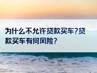 为什么不允许贷款买车？贷款买车有何风险？