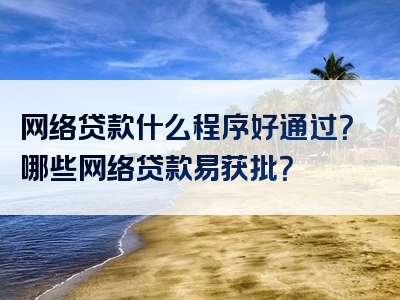 网络贷款什么程序好通过？哪些网络贷款易获批？