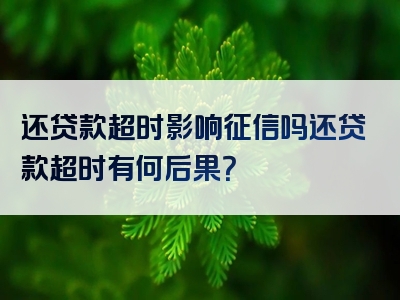 还贷款超时影响征信吗还贷款超时有何后果？