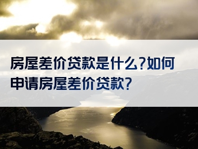 房屋差价贷款是什么？如何申请房屋差价贷款？