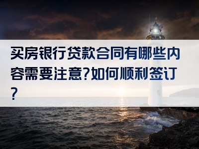 买房银行贷款合同有哪些内容需要注意？如何顺利签订？