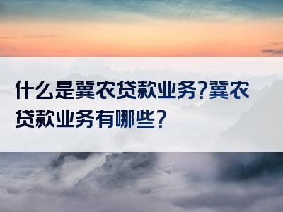 什么是冀农贷款业务？冀农贷款业务有哪些？