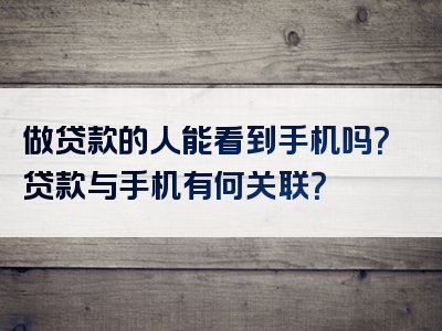 做贷款的人能看到手机吗？贷款与手机有何关联？