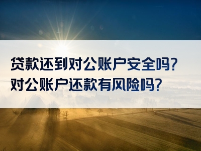 贷款还到对公账户安全吗？对公账户还款有风险吗？