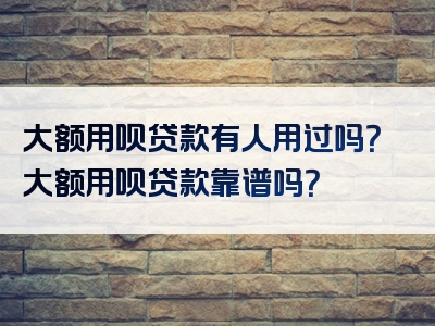 大额用呗贷款有人用过吗？大额用呗贷款靠谱吗？