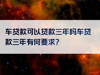 车贷款可以贷款三年吗车贷款三年有何要求？