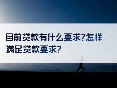 目前贷款有什么要求？怎样满足贷款要求？