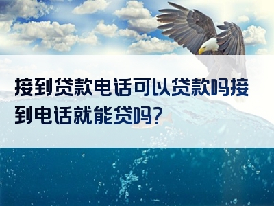 接到贷款电话可以贷款吗接到电话就能贷吗？