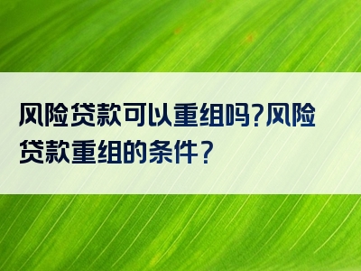 风险贷款可以重组吗？风险贷款重组的条件？