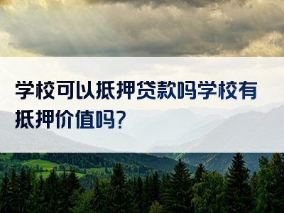 学校可以抵押贷款吗学校有抵押价值吗？