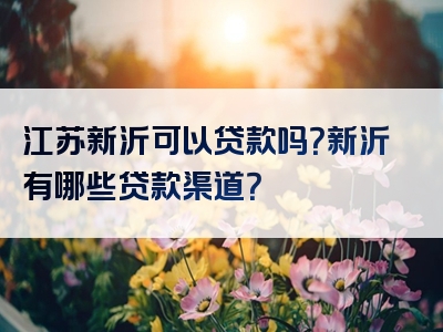 江苏新沂可以贷款吗？新沂有哪些贷款渠道？