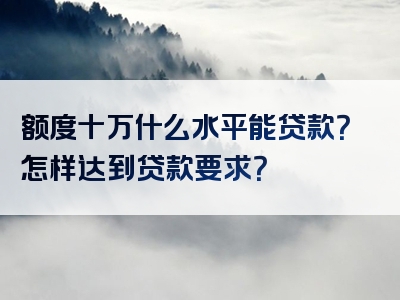 额度十万什么水平能贷款？怎样达到贷款要求？