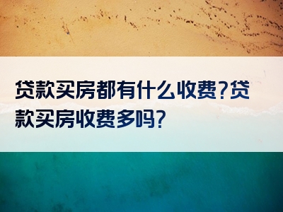 贷款买房都有什么收费？贷款买房收费多吗？