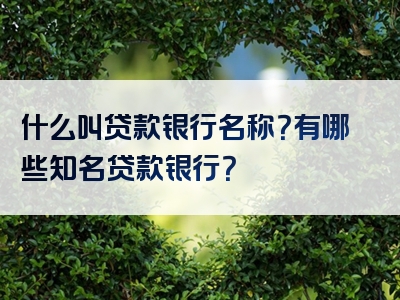 什么叫贷款银行名称？有哪些知名贷款银行？