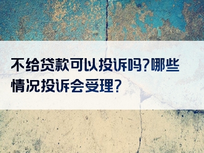 不给贷款可以投诉吗？哪些情况投诉会受理？