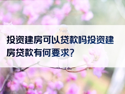 投资建房可以贷款吗投资建房贷款有何要求？