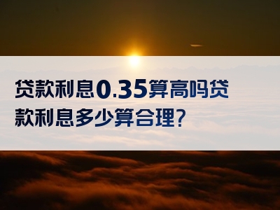 贷款利息0.35算高吗贷款利息多少算合理？